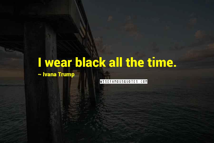 Ivana Trump Quotes: I wear black all the time.