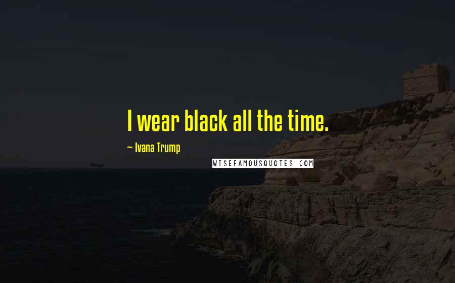 Ivana Trump Quotes: I wear black all the time.