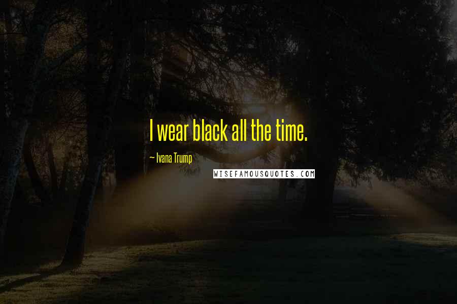 Ivana Trump Quotes: I wear black all the time.