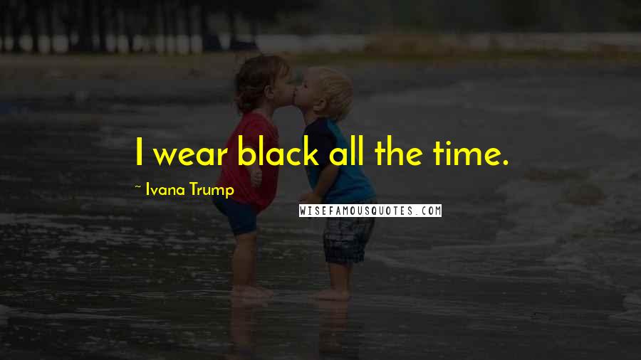 Ivana Trump Quotes: I wear black all the time.