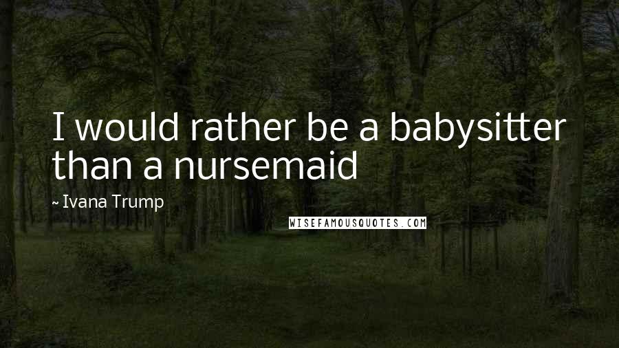 Ivana Trump Quotes: I would rather be a babysitter than a nursemaid