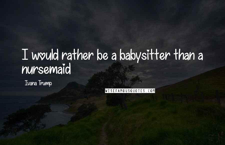 Ivana Trump Quotes: I would rather be a babysitter than a nursemaid