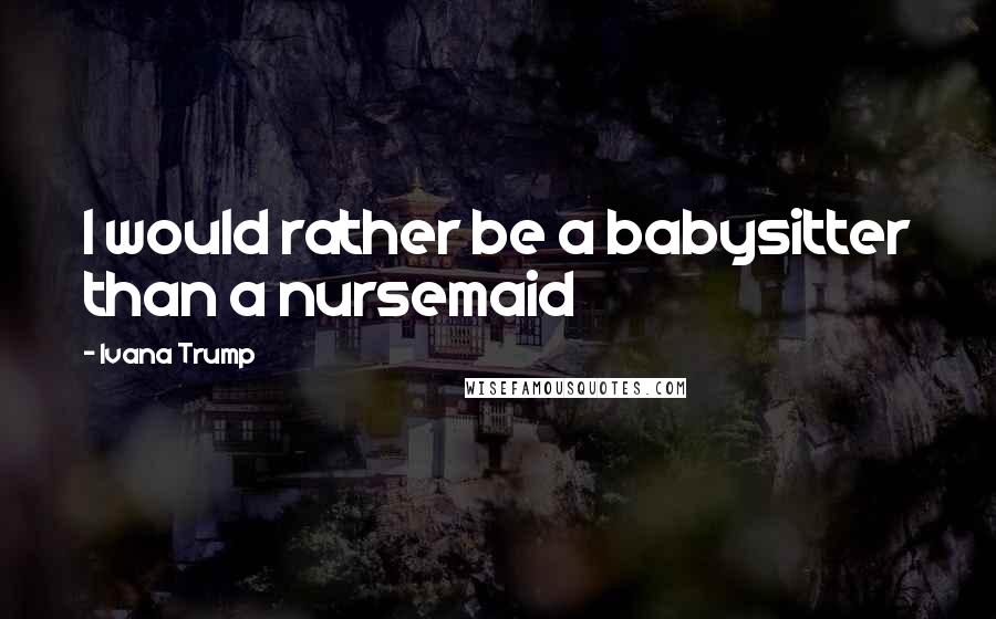 Ivana Trump Quotes: I would rather be a babysitter than a nursemaid