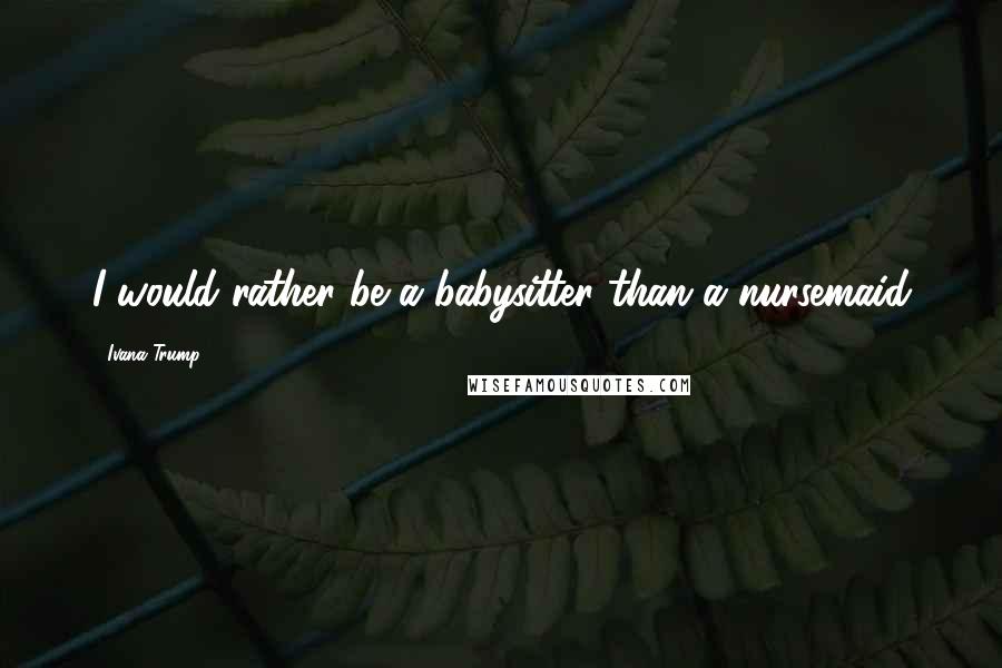 Ivana Trump Quotes: I would rather be a babysitter than a nursemaid