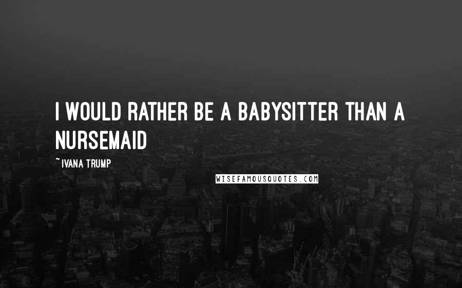 Ivana Trump Quotes: I would rather be a babysitter than a nursemaid