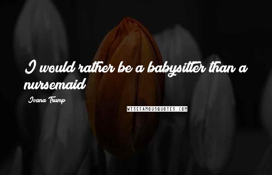 Ivana Trump Quotes: I would rather be a babysitter than a nursemaid