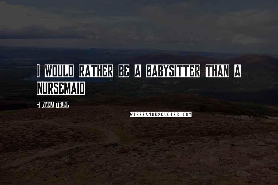 Ivana Trump Quotes: I would rather be a babysitter than a nursemaid