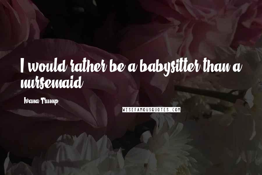 Ivana Trump Quotes: I would rather be a babysitter than a nursemaid