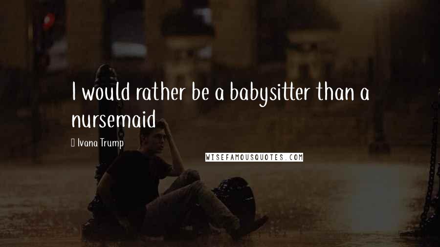 Ivana Trump Quotes: I would rather be a babysitter than a nursemaid