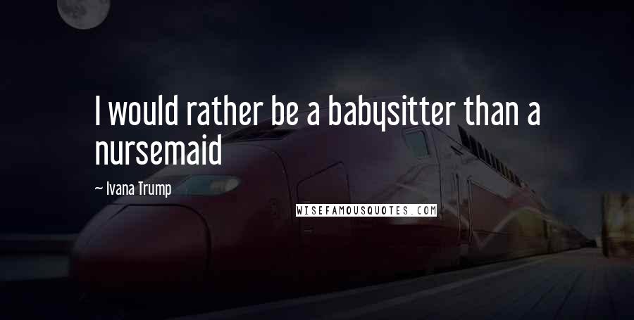 Ivana Trump Quotes: I would rather be a babysitter than a nursemaid