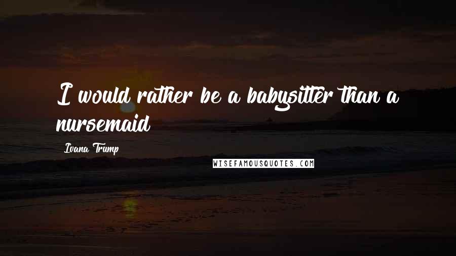 Ivana Trump Quotes: I would rather be a babysitter than a nursemaid