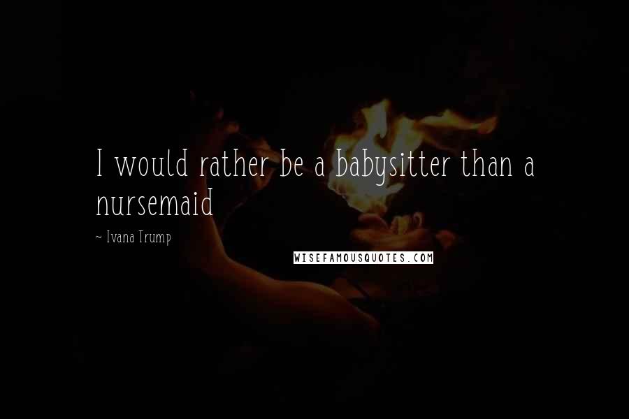 Ivana Trump Quotes: I would rather be a babysitter than a nursemaid