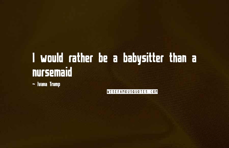 Ivana Trump Quotes: I would rather be a babysitter than a nursemaid
