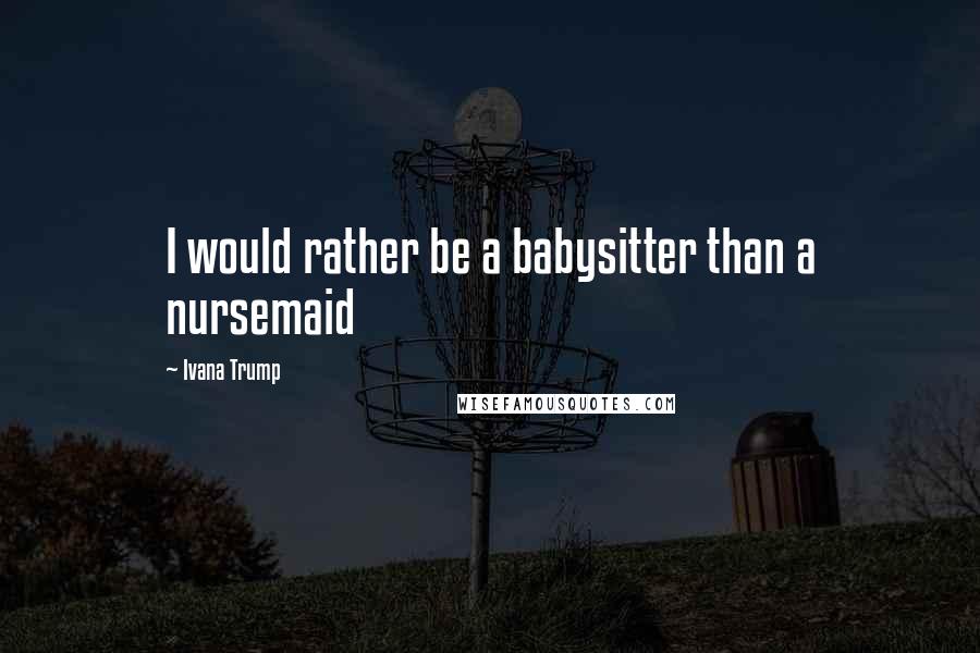 Ivana Trump Quotes: I would rather be a babysitter than a nursemaid