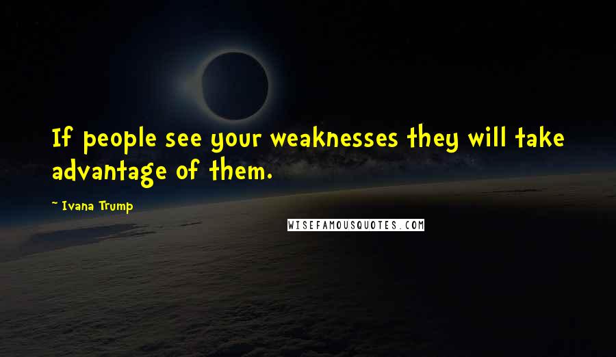 Ivana Trump Quotes: If people see your weaknesses they will take advantage of them.