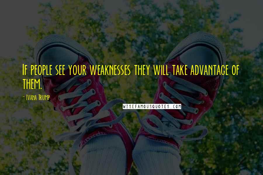 Ivana Trump Quotes: If people see your weaknesses they will take advantage of them.