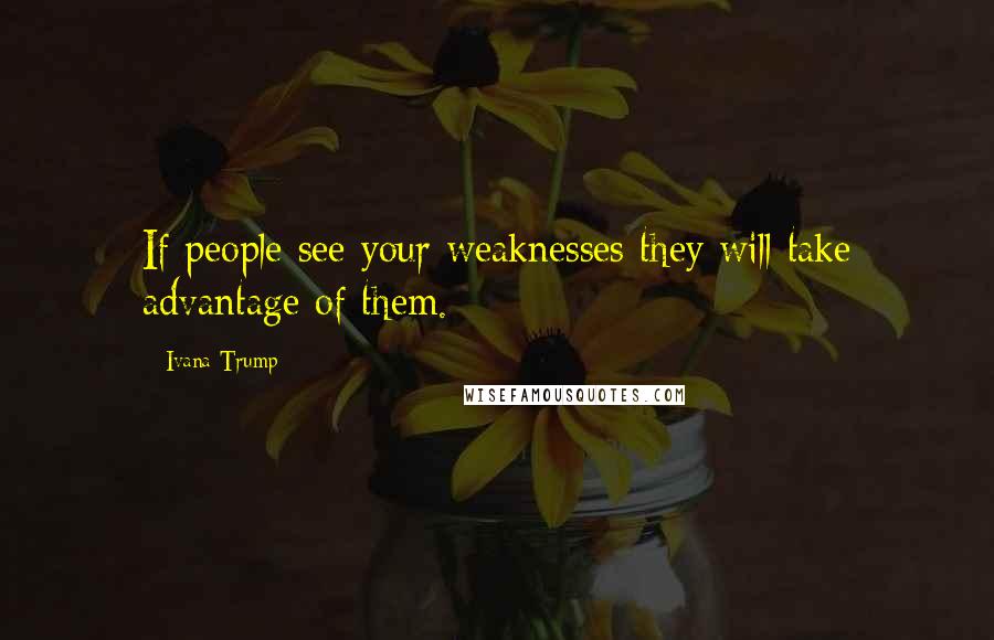 Ivana Trump Quotes: If people see your weaknesses they will take advantage of them.