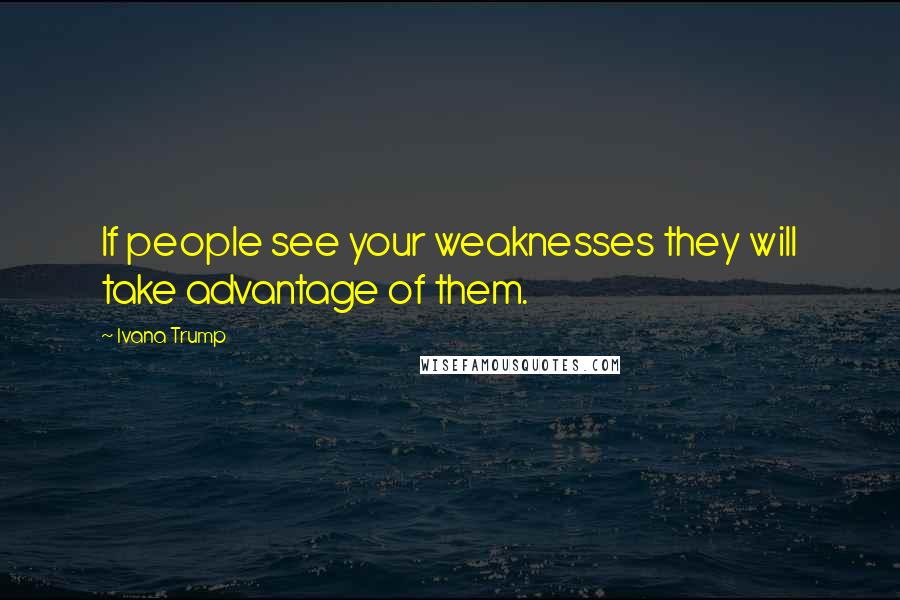 Ivana Trump Quotes: If people see your weaknesses they will take advantage of them.