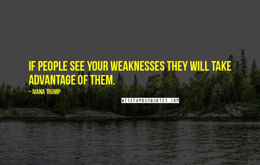 Ivana Trump Quotes: If people see your weaknesses they will take advantage of them.