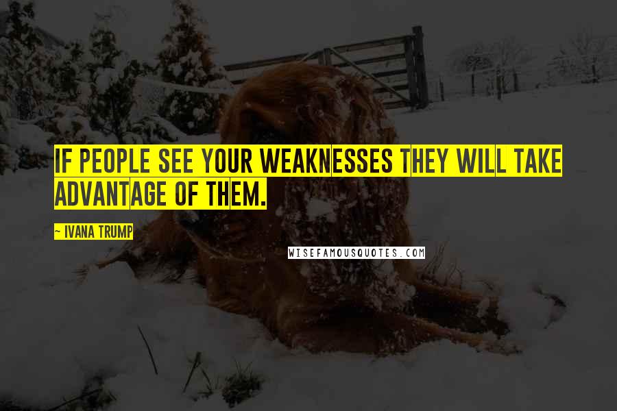 Ivana Trump Quotes: If people see your weaknesses they will take advantage of them.