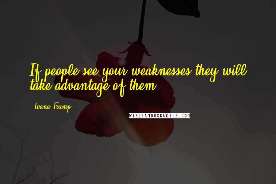 Ivana Trump Quotes: If people see your weaknesses they will take advantage of them.