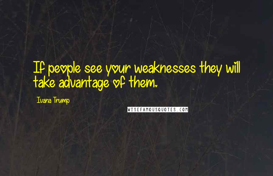 Ivana Trump Quotes: If people see your weaknesses they will take advantage of them.