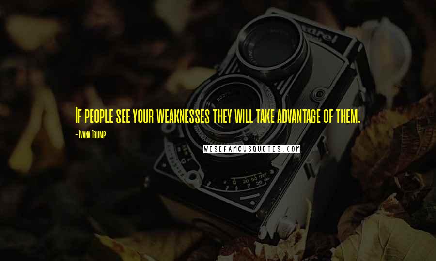 Ivana Trump Quotes: If people see your weaknesses they will take advantage of them.