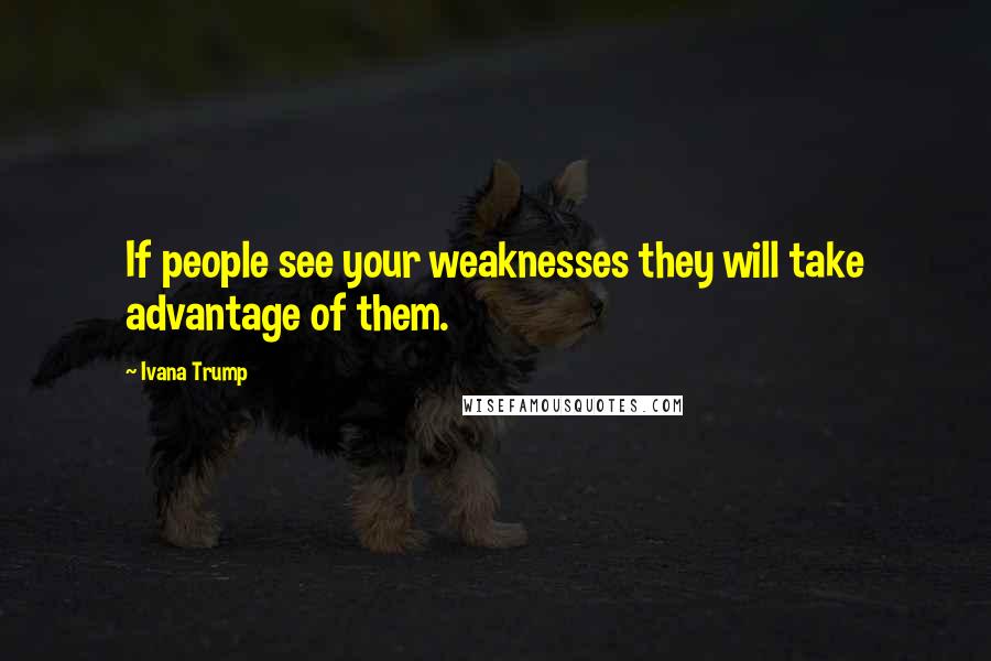 Ivana Trump Quotes: If people see your weaknesses they will take advantage of them.
