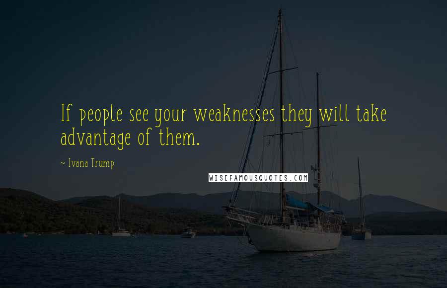 Ivana Trump Quotes: If people see your weaknesses they will take advantage of them.