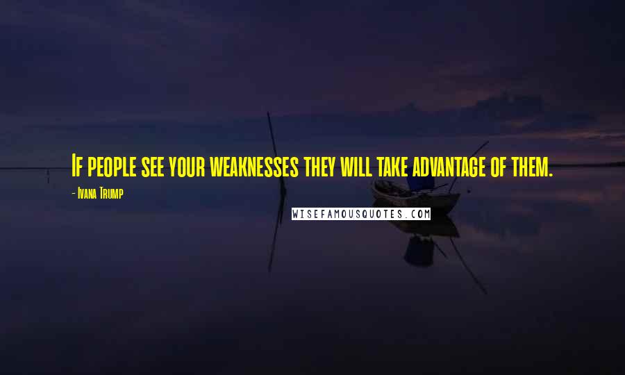 Ivana Trump Quotes: If people see your weaknesses they will take advantage of them.