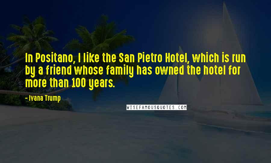 Ivana Trump Quotes: In Positano, I like the San Pietro Hotel, which is run by a friend whose family has owned the hotel for more than 100 years.