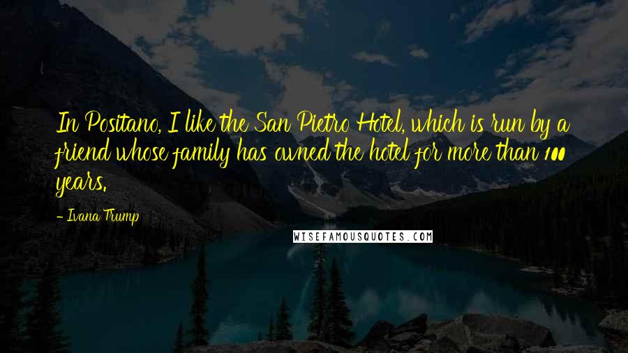 Ivana Trump Quotes: In Positano, I like the San Pietro Hotel, which is run by a friend whose family has owned the hotel for more than 100 years.