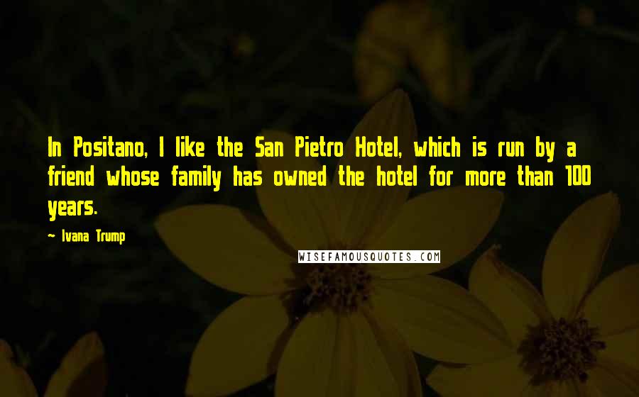 Ivana Trump Quotes: In Positano, I like the San Pietro Hotel, which is run by a friend whose family has owned the hotel for more than 100 years.