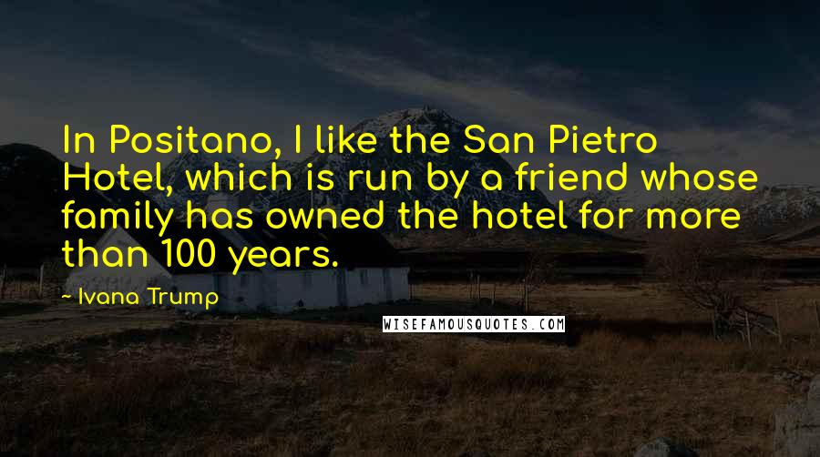 Ivana Trump Quotes: In Positano, I like the San Pietro Hotel, which is run by a friend whose family has owned the hotel for more than 100 years.