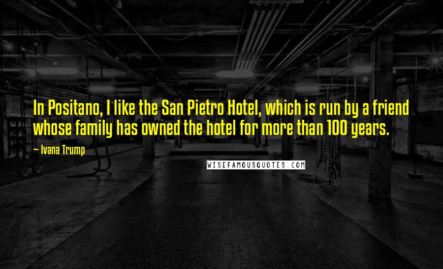 Ivana Trump Quotes: In Positano, I like the San Pietro Hotel, which is run by a friend whose family has owned the hotel for more than 100 years.