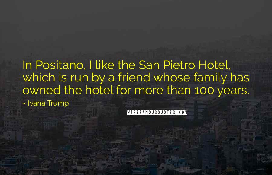 Ivana Trump Quotes: In Positano, I like the San Pietro Hotel, which is run by a friend whose family has owned the hotel for more than 100 years.