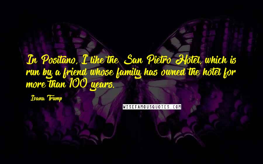 Ivana Trump Quotes: In Positano, I like the San Pietro Hotel, which is run by a friend whose family has owned the hotel for more than 100 years.