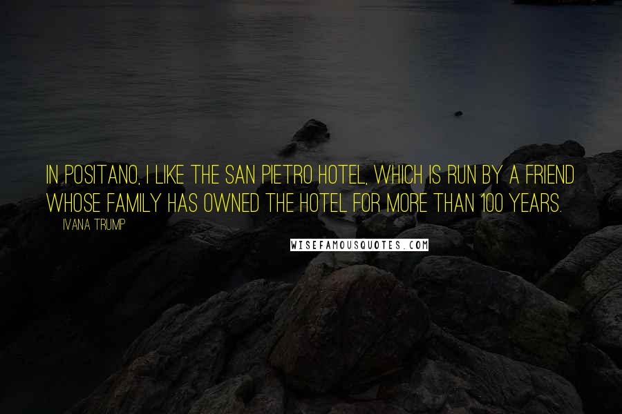 Ivana Trump Quotes: In Positano, I like the San Pietro Hotel, which is run by a friend whose family has owned the hotel for more than 100 years.