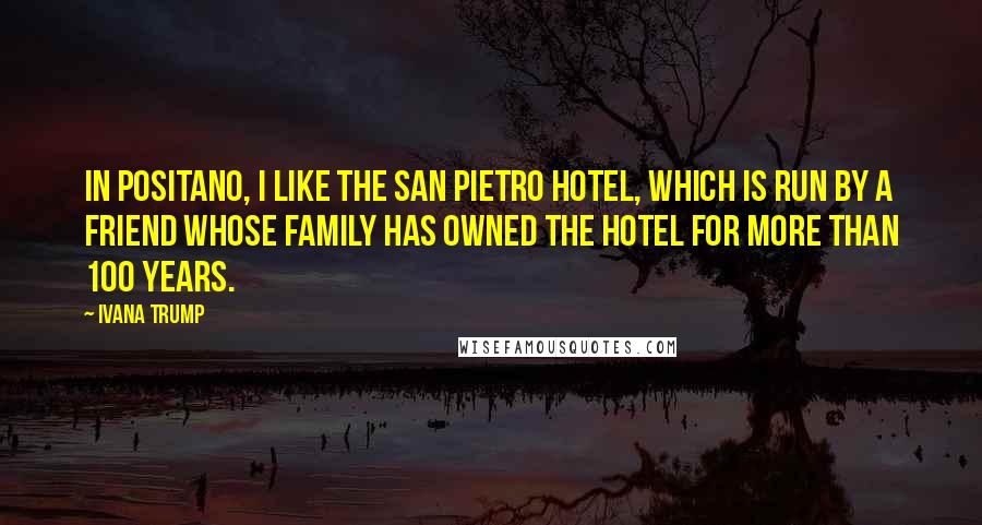 Ivana Trump Quotes: In Positano, I like the San Pietro Hotel, which is run by a friend whose family has owned the hotel for more than 100 years.