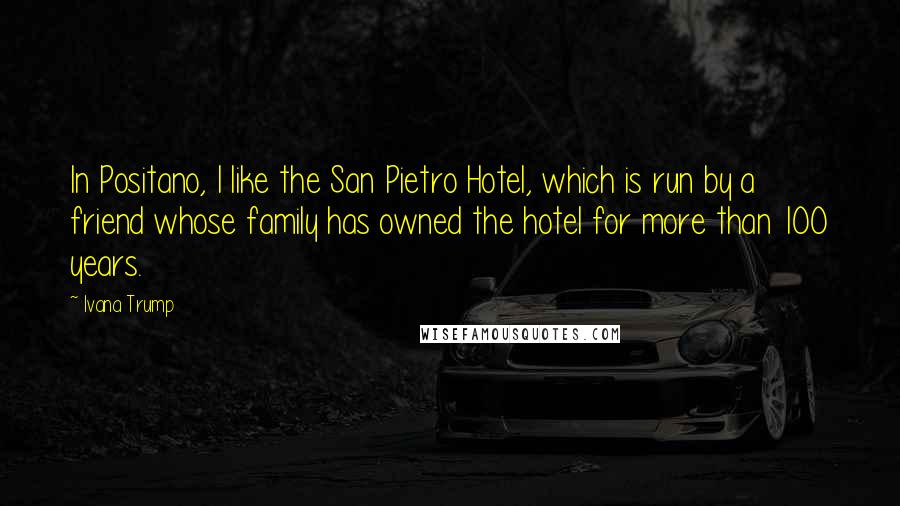 Ivana Trump Quotes: In Positano, I like the San Pietro Hotel, which is run by a friend whose family has owned the hotel for more than 100 years.