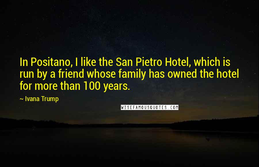 Ivana Trump Quotes: In Positano, I like the San Pietro Hotel, which is run by a friend whose family has owned the hotel for more than 100 years.