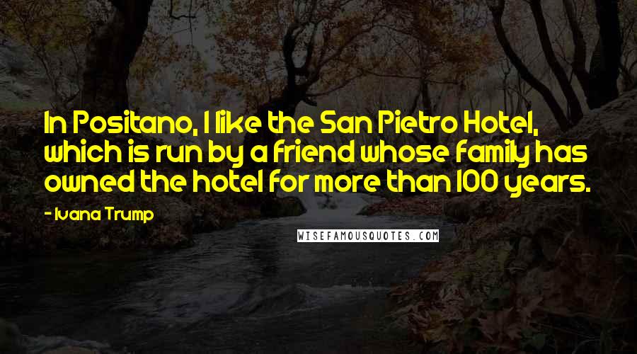 Ivana Trump Quotes: In Positano, I like the San Pietro Hotel, which is run by a friend whose family has owned the hotel for more than 100 years.