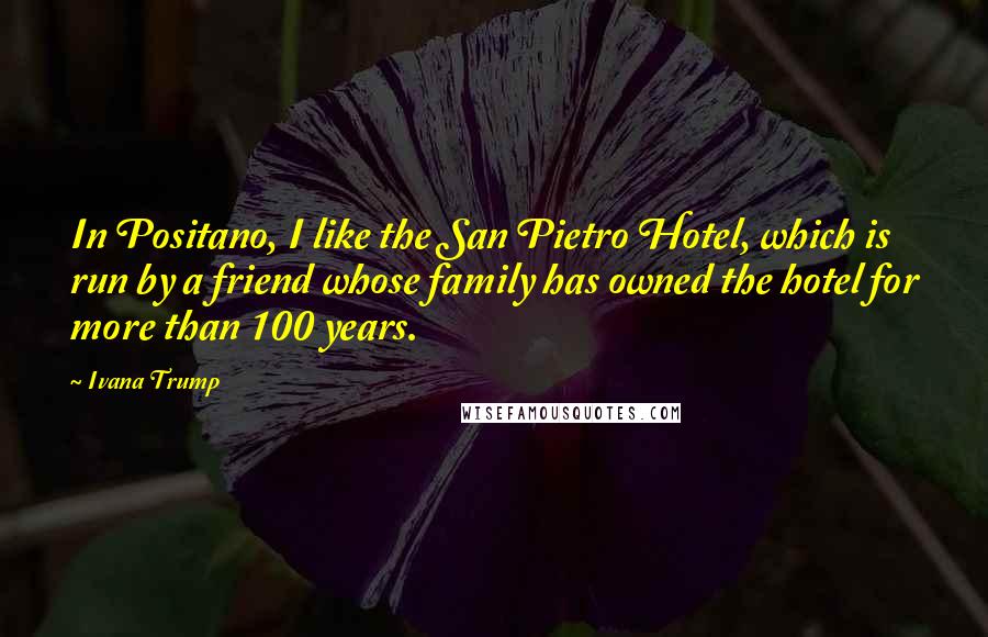 Ivana Trump Quotes: In Positano, I like the San Pietro Hotel, which is run by a friend whose family has owned the hotel for more than 100 years.