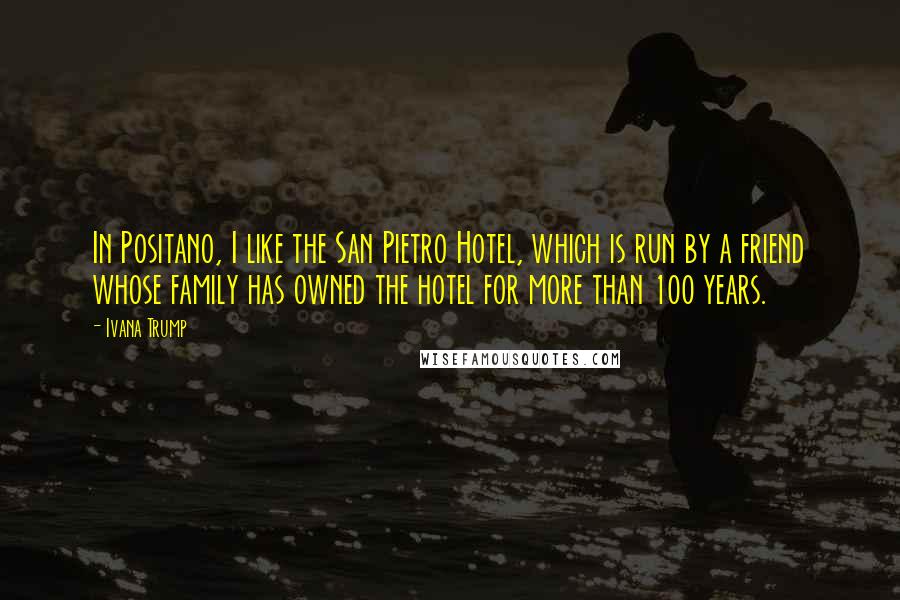 Ivana Trump Quotes: In Positano, I like the San Pietro Hotel, which is run by a friend whose family has owned the hotel for more than 100 years.