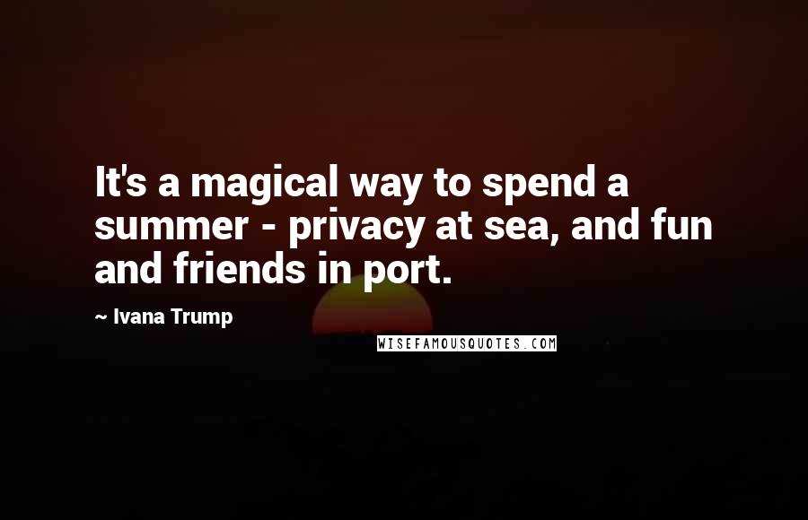 Ivana Trump Quotes: It's a magical way to spend a summer - privacy at sea, and fun and friends in port.