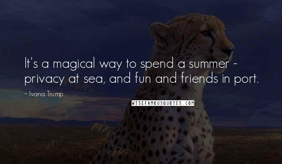 Ivana Trump Quotes: It's a magical way to spend a summer - privacy at sea, and fun and friends in port.