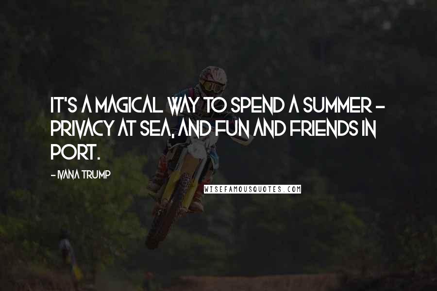 Ivana Trump Quotes: It's a magical way to spend a summer - privacy at sea, and fun and friends in port.