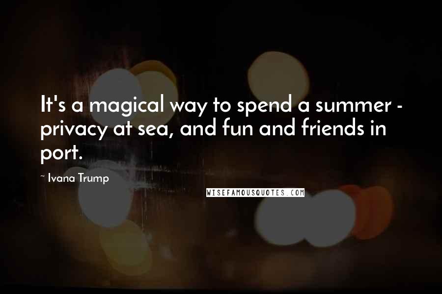 Ivana Trump Quotes: It's a magical way to spend a summer - privacy at sea, and fun and friends in port.