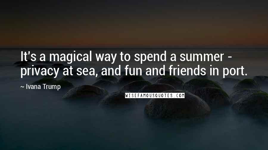 Ivana Trump Quotes: It's a magical way to spend a summer - privacy at sea, and fun and friends in port.