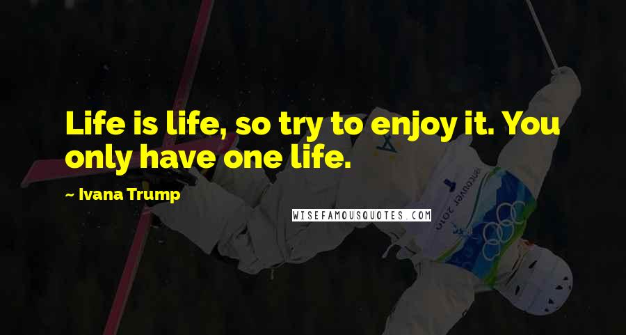 Ivana Trump Quotes: Life is life, so try to enjoy it. You only have one life.